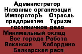 Администратор › Название организации ­ ИмператорЪ › Отрасль предприятия ­ Туризм, гостиничное дело › Минимальный оклад ­ 1 - Все города Работа » Вакансии   . Кабардино-Балкарская респ.